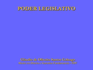 PODER LEGISLATIVO Cláudio de Oliveira Santos Colnago Mestre em Direitos e Garantias Fundamentais – FDV 