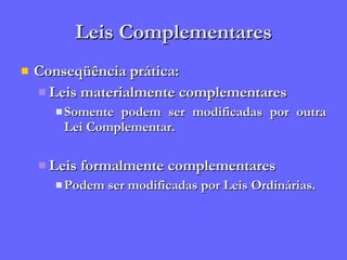 Leis Complementares Conseqüência prática: Leis materialmente complementares Somente podem ser modificadas por outra Lei Complementar. Leis formalmente complementares Podem ser modificadas por Leis Ordinárias. 