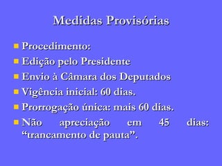 Medidas Provisórias Procedimento: Edição pelo Presidente Envio à Câmara dos Deputados Vigência inicial: 60 dias. Prorrogação única: mais 60 dias. Não apreciação em 45 dias: “trancamento de pauta”. 