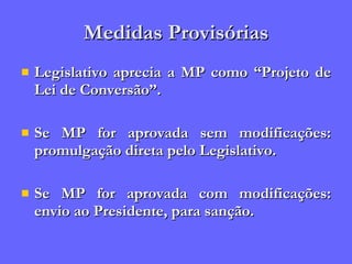 Medidas Provisórias Legislativo aprecia a MP como “Projeto de Lei de Conversão”. Se MP for aprovada sem modificações: promulgação direta pelo Legislativo. Se MP for aprovada com modificações: envio ao Presidente, para sanção. 