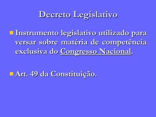 Decreto Legislativo Instrumento legislativo utilizado para versar sobre matéria de competência exclusiva do  Congresso Nacional . Art. 49 da Constituição. 