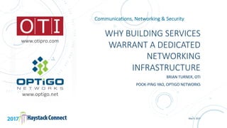 May	
  9,	
  2017
WHY	
  BUILDING	
  SERVICES	
  
WARRANT	
  A	
  DEDICATED	
  
NETWORKING	
  
INFRASTRUCTURE
BRIAN	
  TURNER,	
  OTI
POOK-­‐PING YAO,	
  OPTIGO	
  NETWORKS
Communications,	
  Networking	
  &	
  Security
www.optigo.net
www.otipro.com
 