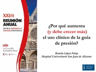 ¿Por qué aumenta
(y debe crecer más)
el uso clínico de la guía
de presión?
Ramón López Palop
Hospital Universitario San Juan de Alicante
 