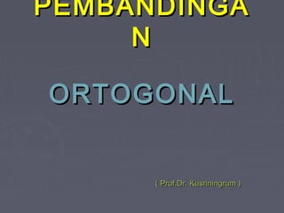 PEMBANDINGAPEMBANDINGA
NN
ORTOGONALORTOGONAL
( Prof.Dr. Kusriningrum )( Prof.Dr. Kusriningrum )
 