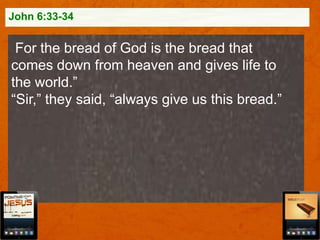 John 6:33-34

For the bread of God is the bread that
comes down from heaven and gives life to
the world.”
“Sir,” they said, “always give us this bread.”

 