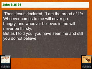 John 6:35-36

Then Jesus declared, “I am the bread of life.
Whoever comes to me will never go
hungry, and whoever believes in me will
never be thirsty.
But as I told you, you have seen me and still
you do not believe.

 