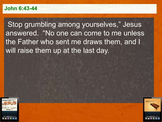 John 6:43-44

Stop grumbling among yourselves,” Jesus
answered. “No one can come to me unless
the Father who sent me draws them, and I
will raise them up at the last day.

 