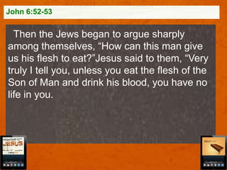 John 6:52-53

Then the Jews began to argue sharply
among themselves, “How can this man give
us his flesh to eat?”Jesus said to them, “Very
truly I tell you, unless you eat the flesh of the
Son of Man and drink his blood, you have no
life in you.

 