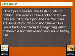 John 6:63-64

The Spirit gives life; the flesh counts for
nothing. The words I have spoken to you—
they are full of the Spirit and life. Yet there
are some of you who do not believe.” For
Jesus had known from the beginning which
of them did not believe and who would betray
him.

 