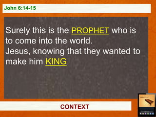 John 6:14-15

Surely this is the PROPHET who is
to come into the world.
Jesus, knowing that they wanted to
make him KING

CONTEXT

 