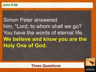 John 6:68

Simon Peter answered
him, “Lord, to whom shall we go?
You have the words of eternal life.
We believe and know you are the
Holy One of God.

Three Questions

 