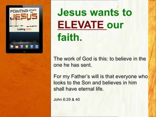 Jesus wants to
ELEVATE our
faith.
The work of God is this: to believe in the
one he has sent.
For my Father‟s will is that everyone who
looks to the Son and believes in him
shall have eternal life.
John 6:29 & 40

 