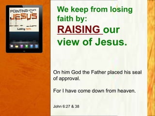 We keep from losing
faith by:

RAISING our
view of Jesus.
On him God the Father placed his seal
of approval.
For I have come down from heaven.
John 6:27 & 38

 
