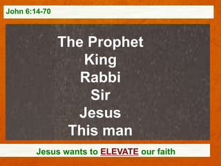 John 6:14-70

The Prophet
King
Rabbi
Sir
Jesus
This man
Jesus wants to ELEVATE our faith

 