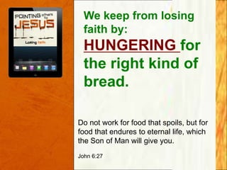 We keep from losing
faith by:

HUNGERING for
the right kind of
bread.
Do not work for food that spoils, but for
food that endures to eternal life, which
the Son of Man will give you.
John 6:27

 