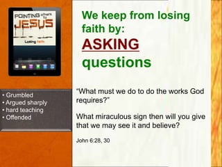 We keep from losing
faith by:

ASKING
questions
• Grumbled
• Argued sharply
• hard teaching
• Offended

“What must we do to do the works God
requires?”
What miraculous sign then will you give
that we may see it and believe?
John 6:28, 30

 
