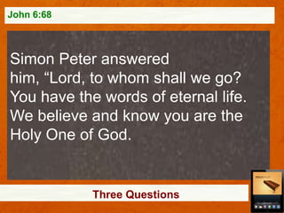 John 6:68

Simon Peter answered
him, “Lord, to whom shall we go?
You have the words of eternal life.
We believe and know you are the
Holy One of God.

Three Questions

 