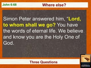 John 6:68

Where else?

Simon Peter answered him, “Lord,
to whom shall we go? You have
the words of eternal life. We believe
and know you are the Holy One of
God.

Three Questions

 