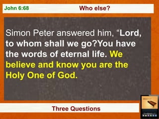 John 6:68

Who else?

Simon Peter answered him, “Lord,
to whom shall we go?You have
the words of eternal life. We
believe and know you are the
Holy One of God.

Three Questions

 