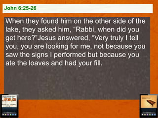 John 6:25-26

When they found him on the other side of the
lake, they asked him, “Rabbi, when did you
get here?”Jesus answered, “Very truly I tell
you, you are looking for me, not because you
saw the signs I performed but because you
ate the loaves and had your fill.

 