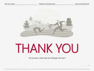 27
|
Power and Empowerment
Delegation and Empowerment
MTL Course Topics
THANK YOU
This has been a Slide Topic from Manage Train Learn
 