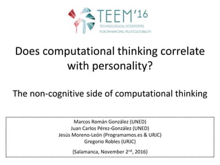 Does computational thinking correlate
with personality?
The non-cognitive side of computational thinking
Marcos Román González (UNED)
Juan Carlos Pérez-González (UNED)
Jesús Moreno-León (Programamos.es & URJC)
Gregorio Robles (URJC)
{Salamanca, November 2nd, 2016}
 