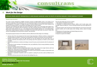 Work for the Design 
GENERAL PRESENTATION AREA OF ENGINEERING. WORK FOR THE DESIGN DEVELOPED PROJECTS WHERE TO FIND US 
DETAILED DESIGN AND RFP PREPARATION OF A NEW RAILWAY MAINLINE ALONG THE ROUTE OF EXISTING MAINLINE 2 FROM DAMMAM TO RIYADH 
Detailed Project Description The scope of works developed by SUMMIT Consultant Company & CONSULTRANS consists in the Design of the extension or duplication of the existing Main Line 2 from Dammam to Riyadh in KSA, all along approximately 550 km. The development of the project is to design the layout of the ML2 taking into account the current conditions and propose the necessary actions to reconciling the new design with the current situation. One of the most important items taken into account for extension of Main Line 2 is the location side of Main Line 1 regarding Main Line 2 between Hofuf and Dammam. Also other interesting elements included are related to over passes, aerial utilities (electric lines, etc…), and underground utilities (oil/water pipelines, etc…) and stations/sidings. These factors created important conditions in the design of the new line that were taken into account. Finally, other elements, like geological and environmental conditions, were delimited. The proposed projected solutions for the different elements affected by the ML2 design are as following: 
Extension side of the new projected line that should change depending on different conditions, mainly because of parallel utilities and stations. Furthermore, the existing train circulations and intervals must not be affected. 
Redesign of over passes to ensure the right clearance for the new projected line and future Main Line 1 if necessary. Diversions and temporary work on the existing road will be necessary to maintain current vehicles circulation. 
Renewal and modification on stations and sidings, to ensure the same use and movements after the extension of ML2. 
Construction of Level crossings on the duplication track, and modification of level crossing installations according to the new situation. 
Extension of existing culverts for Main Line 2. 
Redesign or relocation of aerial crossing (mainly electric lines), where could not be enough clearance with new projected line. Utility works must be redesigned under companies’ requirements. 
Underground crossing (mainly pipeline crossings), all of which must be protected. As before, all these works must be redesigned under companies’ requirements. 
Relocation of canalization installations which are parallel to existing line and that could be affected by the extension. 
Demolition and new construction other elements like buildings fence, etc…. 
Type of services provided The main work stages were structure as below: 1. Data collection, compilation and surveys. 2. Compilation of existing elements (culverts, utilities, over & under passes, level crossings, stations & siding, etc…) and /or existing horizontal and vertical alignments of ML2, 3. Projected situation with horizontal and vertical alignment of the new line and all the elements (culverts, over & under passes, level crossings, utilities, stations & sidings, etc.) 4. Development of Concept design and Detailed Design documents. 5. Development of Tender Documents. 6. Response to queries from bidders. 
 