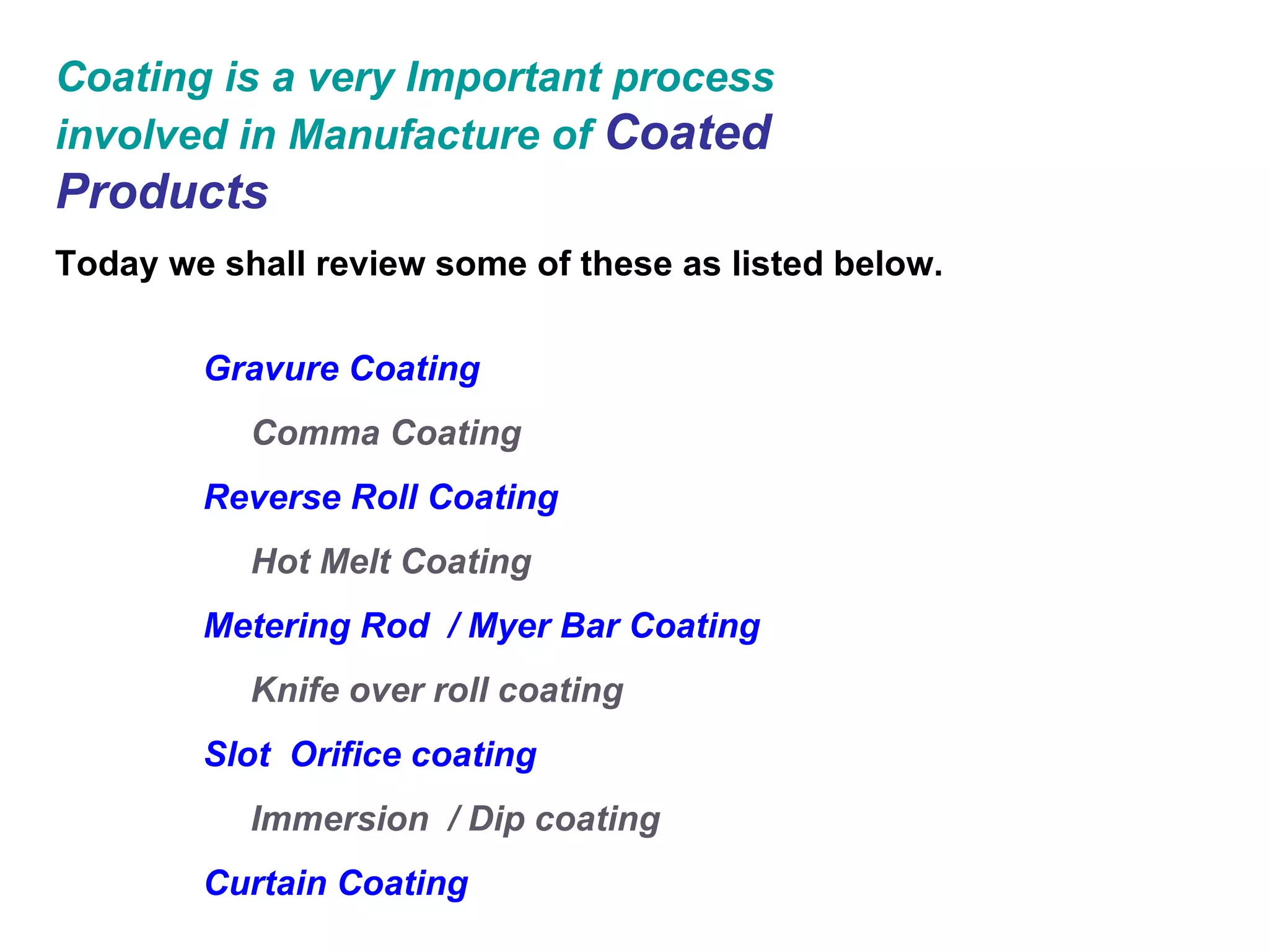 Coating is a very Important process involved in Manufacture of  Coated Products Today we shall review some of these as listed below. Gravure Coating Comma Coating Reverse Roll Coating Hot Melt Coating Metering Rod  / Myer Bar Coating Knife over roll coating Slot  Orifice coating Immersion  / Dip coating Curtain Coating 