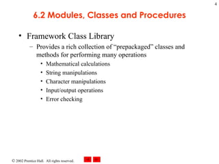 6.2 Modules, Classes and Procedures Framework Class Library Provides a rich collection of “prepackaged” classes and methods for performing many operations Mathematical calculations String manipulations Character manipulations Input/output operations Error checking  