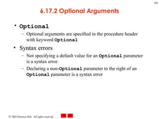 6.17.2 Optional Arguments Optional Optional arguments are specified in the procedure header with keyword  Optional Syntax errors Not specifying a default value for an  Optional  parameter is a syntax error Declaring a non- Optional  parameter to the right of an  Optional  parameter is a syntax error 