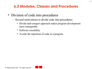 6.2 Modules, Classes and Procedures Division of code into procedures Several motivations to divide code into procedures Divide-and-conquer approach makes program development more manageable Software reusability Avoids the repetition of code in a program 