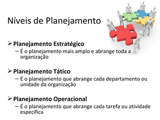 Níveis de Planejamento

 Planejamento Estratégico
  – É o planejamento mais amplo e abrange toda a
    organização

 Planejamento Tático
  – É o planejamento que abrange cada departamento ou
    unidade da organização

 Planejamento Operacional
  – É o planejamento que abrange cada tarefa ou atividade
    específica
 