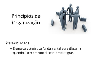 Princípios da
   Organização


 Flexibilidade
  – É uma característica fundamental para discernir
    quando é o momento de contornar regras.
 