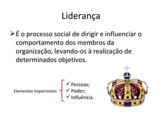 Liderança
 É o processo social de dirigir e influenciar o
  comportamento dos membros da
  organização, levando-os à realização de
  determinados objetivos.


                           Pessoas;
 Elementos Importantes     Poder;
                           Influência.
 