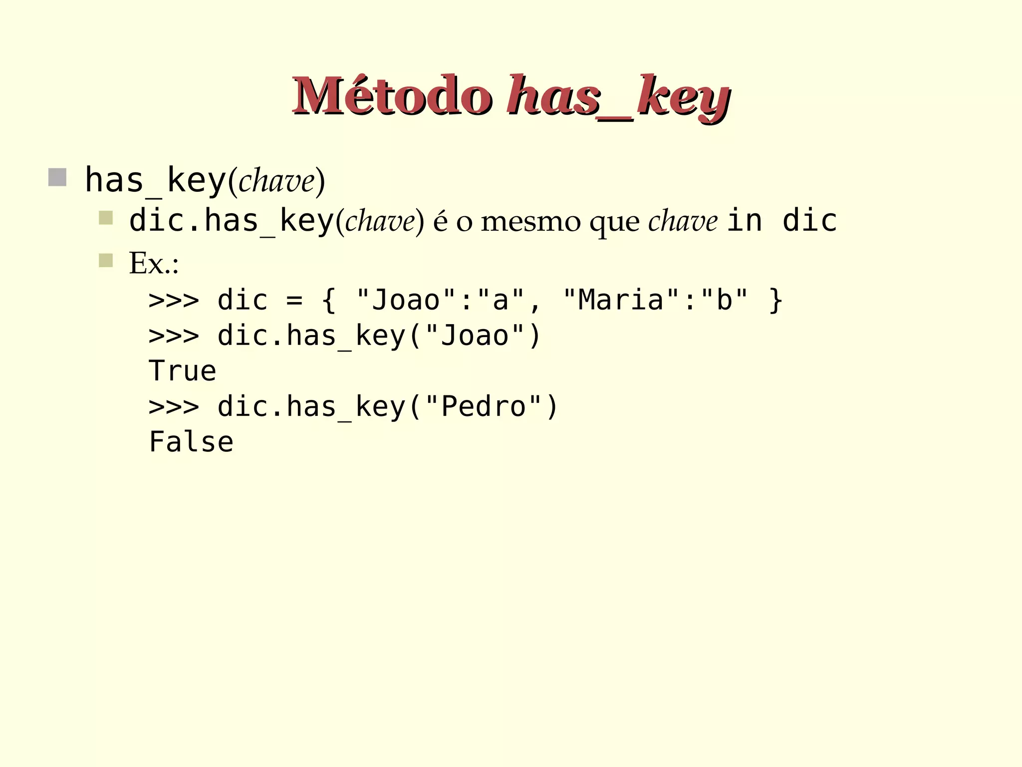 Método has_key
 has_key(chave)
 dic.has_key(chave) é o mesmo que chave in dic
 Ex.:
>>> dic = { "Joao":"a", "Maria":"b" }
>>> dic.has_key("Joao")
True
>>> dic.has_key("Pedro")
False

 