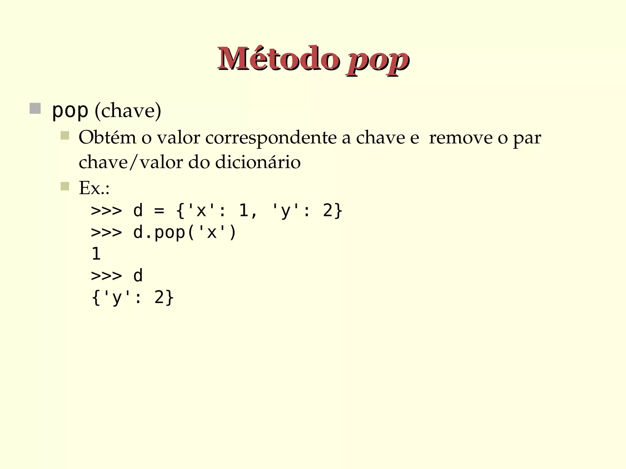 Método pop
 pop (chave)
 Obtém o valor correspondente a chave e  remove o par 
chave/valor do dicionário
 Ex.:
>>> d = {'x': 1, 'y': 2}
>>> d.pop('x')
1
>>> d
{'y': 2}

 