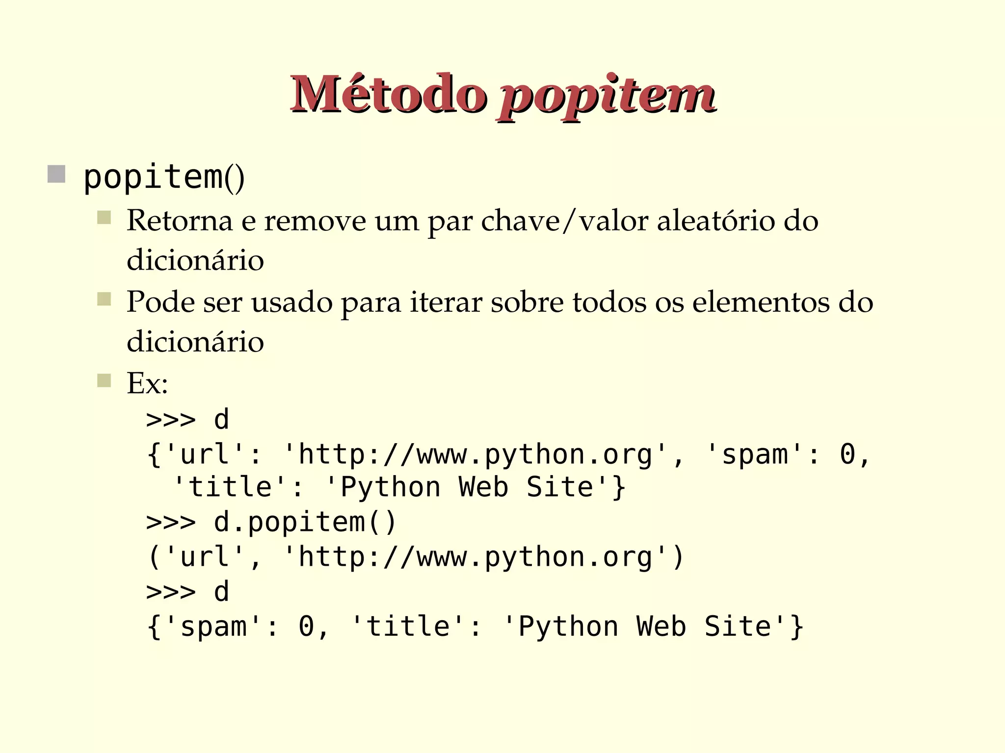Método popitem
 popitem()
 Retorna e remove um par chave/valor aleatório do 
dicionário
 Pode ser usado para iterar sobre todos os elementos do 
dicionário
 Ex:
>>> d
{'url': 'http://www.python.org', 'spam': 0,
'title': 'Python Web Site'}
>>> d.popitem()
('url', 'http://www.python.org')
>>> d
{'spam': 0, 'title': 'Python Web Site'}

 