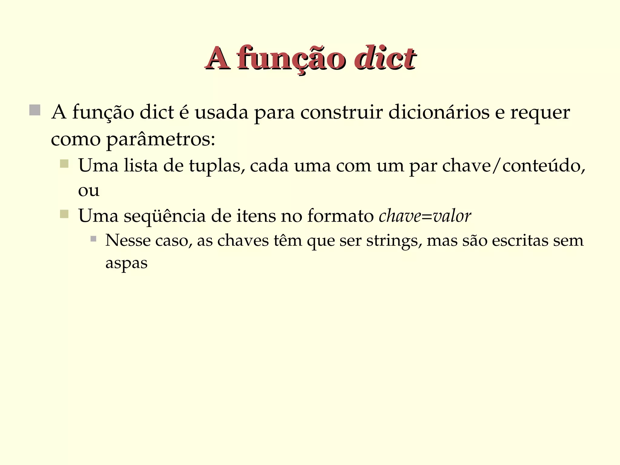 A função dict
 A função dict é usada para construir dicionários e requer 

como parâmetros:



Uma lista de tuplas, cada uma com um par chave/conteúdo, 
ou
Uma seqüência de itens no formato chave=valor


Nesse caso, as chaves têm que ser strings, mas são escritas sem 
aspas

 