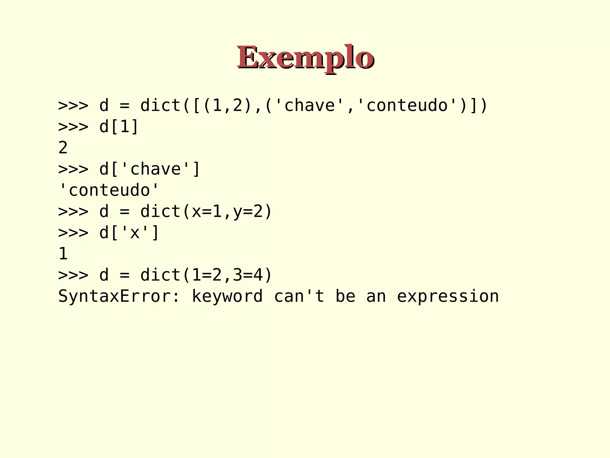 Exemplo
>>> d = dict([(1,2),('chave','conteudo')])
>>> d[1]
2
>>> d['chave']
'conteudo'
>>> d = dict(x=1,y=2)
>>> d['x']
1
>>> d = dict(1=2,3=4)
SyntaxError: keyword can't be an expression

 