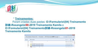 * Treinamentos:
Foram criadas duas pastas: O:Formulario(04) Treinamento
訓練-Rosangela00-2019 Treinamento Kamila e
O:Formulario(04) Treinamento訓練-Rosangela01-2019
Treinamento Kamila
 