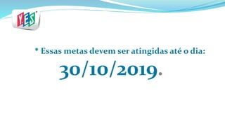 * Essas metas devem ser atingidas até o dia:
30/10/2019.
 