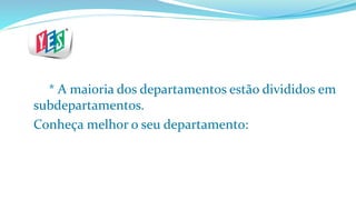 * A maioria dos departamentos estão divididos em
subdepartamentos.
Conheça melhor o seu departamento:
 