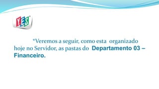 *Veremos a seguir, como esta organizado
hoje no Servidor, as pastas do Departamento 03 –
Financeiro.
 