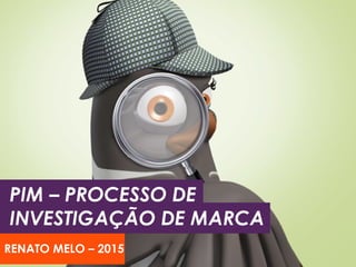 RENATO MELO – 2015
PIM – PROCESSO DE
INVESTIGAÇÃO DE MARCA
 