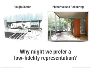 Rough Sketch               Photorealistic Rendering




                                   Why might we prefer a
                                 low-ﬁdelity representation?
HTTP://WWW.FLICKR.COM/PHOTOS/PINTIPINTIPINTI/3510465346/                  HTTP://WWW.FLICKR.COM/PHOTOS/PG/4028986155/
 
