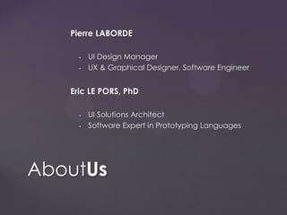 Pierre LABORDE
• UI Design Manager
• UX & Graphical Designer, Software Engineer
Eric LE PORS, PhD
• UI Solutions Architect
• Software Expert in Prototyping Languages
AboutUs
 