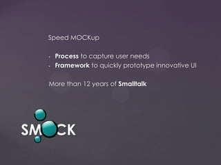 Speed MOCKup
• Process to capture user needs
• Framework to quickly prototype innovative UI
More than 12 years of Smalltalk
SMOCK
 