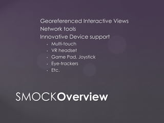 Georeferenced Interactive Views
Network tools
Innovative Device support
• Multi-touch
• VR headset
• Game Pad, Joystick
• Eye-trackers
• Etc.
SMOCKOverview
 