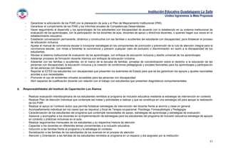 Institución Educativa Guadalupano La Salle
Unidos lograremos la Meta Propuesta
11
 Garantizar la articulación de los PIAR con la planeación de aula y el Plan de Mejoramiento Institucional (PMI).
 Garantizar el cumplimiento de los PIAR y los Informes anuales de Competencias Desarrolladas.
 Hacer seguimiento al desarrollo y los aprendizajes de los estudiantes con discapacidad de acuerdo con lo establecido en su sistema institucional de
evaluación de los aprendizajes, con la participación de los docentes de aula, docentes de apoyo y directivos docentes, o quienes hagan sus veces en el
establecimiento educativo.
 Establecer conversación permanente, dinámica y constructiva con las familias o acudientes del estudiante con discapacidad, para fortalecer el proceso
de educación inclusiva.
 Ajustar el manual de convivencia escolar e incorporar estrategias en los componentes de promoción y prevención de la ruta de atención integral para la
convivencia escolar, con miras a fomentar la convivencia y prevenir cualquier caso de exclusión o discriminación en razón a la discapacidad de los
estudiantes.
 Revisar el sistema institucional de evaluación de los aprendizajes, con enfoque de educación inclusiva y diseño universal de los aprendizajes.
 Adelantar procesos de formación docente internos con enfoque de educación inclusiva.
 Adelantar con las familias o acudientes, en el marco de la escuela de familias, jornadas de concientización sobre el derecho a la educación de las
personas con discapacidad, la educación inclusiva y la creación de condiciones pedagógicas y sociales favorables para los aprendizajes y participación
de las personas con discapacidad.
 Reportar al ICFES los estudiantes con discapacidad que presenten los exámenes de Estado para que se les garanticen los apoyos y ajustes razonables
acordes a sus necesidades.
 Promover el uso de ambientes virtuales accesibles para las personas con discapacidad.
 Abrir espacios de cualificación docente con relación con el trabajo con estudiantes que presentan diagnósticos comportamentales.
b. Responsabilidades del Instituto de Capacitación Los Álamos
 Realizar evaluación interdisciplinaria de los estudiantes remitidos al programa de inclusión educativa mediante la estrategia de intervención en contexto
 Realizar Plan de Atención Individual que contemple las metas y actividades a realizar y que se constituya en una estrategia útil para apoyar la realización
de los PIAR
 Realizar el apoyo en contexto áulico que permita fortalecer estrategias de intervención del docente frente al alumno y clase en general
 Acompañamiento individual (en los casos que se requiera) y focal de Terapia ocupacional. Psicóloga, Fonoaudiología y Pedagogía
 Caracterización de los estudiantes del programa que contemplé necesidades de apoyo, estrategias de aprendizaje y estrategias de evaluación
 Asesorar y acompañar a los docentes en la implementación de estrategias para los estudiantes del programa de inclusión educativa estrategia de apoyos
en contexto y prácticas inclusivas en el aula.
 Realizar seguimientos mensuales de los estudiantes y su respectiva historia de atención
 Capacitar a los docentes en diferentes temas concernientes a la inclusión educativa
 Inducción a las familias frente al programa y la estrategia en contexto
 Socialización a las familias de los estudiantes de los avances en el proceso de atención
 Atención y Orientación a las familias de los estudiantes remitidos al programa en un espacio y día asignado por la institución-
 