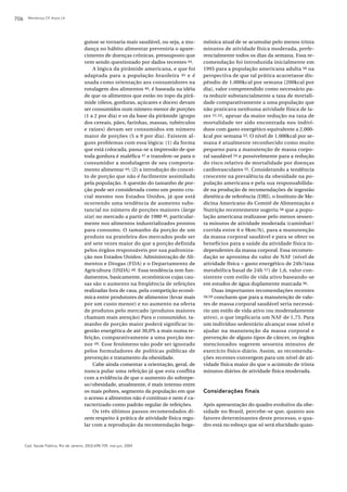 706    Mendonça CP, Anjos LA




                                         guisse se tornaria mais saudável, ou seja, a mu-    mônica atual de se acumular pelo menos trinta
                                         dança no hábito alimentar preveniria o apare-       minutos de atividade física moderada, prefe-
                                         cimento de doenças crônicas, pressuposto que        rencialmente todos os dias da semana. Essa re-
                                         vem sendo questionado por dados recentes 44.        comendação foi introduzida inicialmente em
                                             A lógica da pirâmide americana, e que foi       1995 para a população americana adulta 50 na
                                         adaptada para a população brasileira 45 e é         perspectiva de que tal prática acarretasse dis-
                                         usada como orientação aos consumidores na           pêndio de 1.000kcal por semana (200kcal por
                                         rotulagem dos alimentos 46, é baseada na idéia      dia), valor compreendido como necessário pa-
                                         de que os alimentos que estão no topo da pirâ-      ra reduzir substancialmente a taxa de mortali-
                                         mide (óleos, gorduras, açúcares e doces) devam      dade comparativamente a uma população que
                                         ser consumidos num número menor de porções          não praticava nenhuma atividade física de la-
                                         (1 a 2 por dia) e os da base da pirâmide (grupo     zer 51,52, apesar da maior redução na taxa de
                                         dos cereais, pães, farinhas, massas, tubérculos     mortalidade ter sido encontrada nos indiví-
                                         e raízes) devam ser consumidos em número            duos com gasto energético equivalente a 2.000-
                                         maior de porções (5 a 9 por dia). Existem al-       kcal por semana 53. O nível de 1.000kcal por se-
                                         guns problemas com essa lógica: (1) da forma        mana é atualmente reconhecido como muito
                                         que está colocada, passa-se a impressão de que      pequeno para a manutenção de massa corpo-
                                         toda gordura é maléfica 47 e transfere-se para o    ral saudável 54 e possivelmente para a redução
                                         consumidor a modulagem de seu comporta-             do risco relativo de mortalidade por doenças
                                         mento alimentar 44; (2) a introdução do concei-     cardiovasculares 55. Considerando a tendência
                                         to de porção que não é facilmente assimilado        crescente na prevalência da obesidade na po-
                                         pela população. A questão do tamanho de por-        pulação americana e pela sua responsabilida-
                                         ção pode ser considerada como um ponto cru-         de na produção de recomendações de ingestão
                                         cial mesmo nos Estados Unidos, já que está          dietética de referência (DRI), o Instituto de Me-
                                         ocorrendo uma tendência de aumento subs-            dicina Americano do Comitê de Alimentação e
                                         tancial no número de porções maiores (large         Nutrição recentemente sugeriu 56 que a popu-
                                         size) no mercado a partir de 1980 48, particular-   lação americana realizasse pelo menos sessen-
                                         mente nos alimentos industrializados prontos        ta minutos de atividade moderada (caminhar/
                                         para consumo. O tamanho da porção de um             corrida entre 6 e 9km/h), para a manutenção
                                         produto na prateleira dos mercados pode ser         da massa corporal saudável e para se obter os
                                         até sete vezes maior do que a porção definida       benefícios para a saúde da atividade física in-
                                         pelos órgãos responsáveis por sua padroniza-        dependentes da massa corporal. Essa recomen-
                                         ção nos Estados Unidos: Administração de Ali-       dação se aproxima do valor de NAF (nível de
                                         mentos e Drogas (FDA) e o Departamento de           atividade física = gasto energético de 24h/taxa
                                         Agricultura (USDA) 48. Essa tendência tem fun-      metabólica basal de 24h 57) de 1,6, valor con-
                                         damentos, basicamente, econômicos cujas cau-        sistente com estilo de vida ativo baseando-se
                                         sas são o aumento na freqüência de refeições        em estudos de água duplamente marcada 56.
                                         realizadas fora de casa, pela competição econô-         Duas importantes recomendações recentes
                                         mica entre produtores de alimentos (levar mais      58,59 concluem que para a manutenção de valo-

                                         por um custo menor) e no aumento na oferta          res de massa corporal saudável seria necessá-
                                         de produtos pelo mercado (produtos maiores          rio um estilo de vida ativo (ou moderadamente
                                         chamam mais atenção) Para o consumidor, ta-         ativo), o que implicaria um NAF de 1,75. Para
                                         manho de porção maior poderá significar in-         um indivíduo sedentário alcançar esse nível e
                                         gestão energética de até 30,0% a mais numa re-      ajudar na manutenção da massa corporal e
                                         feição, comparativamente a uma porção me-           prevenção de alguns tipos de câncer, os órgãos
                                         nor 49. Esse fenômeno não pode ser ignorado         mencionados sugerem sessenta minutos de
                                         pelos formuladores de políticas públicas de         exercício físico diário. Assim, as recomenda-
                                         prevenção e tratamento da obesidade.                ções recentes convergem para um nível de ati-
                                             Cabe ainda comentar a orientação, geral, de     vidade física maior do que o acúmulo de trinta
                                         nunca pular uma refeição já que esta conflita       minutos diários de atividade física moderada.
                                         com a evidência de que o aumento do sobrepe-
                                         so/obesidade, atualmente, é mais intenso entre
                                         os mais pobres, segmento da população em que        Considerações finais
                                         o acesso a alimentos não é contínuo e nem é ca-
                                         racterizado como padrão regular de refeições.       Após apresentação do quadro evolutivo da obe-
                                             Os três últimos passos recomendados di-         sidade no Brasil, percebe-se que, quanto aos
                                         zem respeito à prática de atividade física regu-    fatores determinantes deste processo, o qua-
                                         lar com a reprodução da recomendação hege-          dro está no esboço que só será elucidado quan-



      Cad. Saúde Pública, Rio de Janeiro, 20(3):698-709, mai-jun, 2004
 